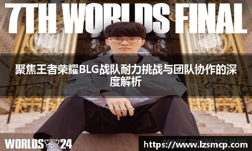 聚焦王者荣耀BLG战队耐力挑战与团队协作的深度解析