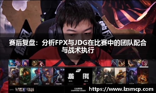 赛后复盘：分析FPX与JDG在比赛中的团队配合与战术执行