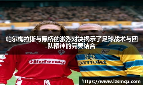 帕尔梅拉斯与黑桥的激烈对决揭示了足球战术与团队精神的完美结合