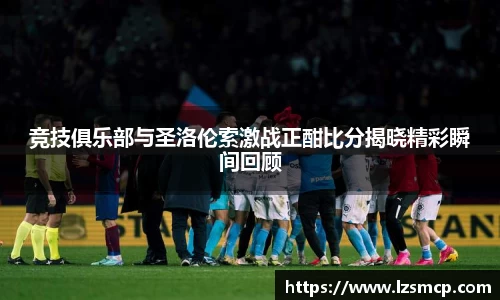 竞技俱乐部与圣洛伦索激战正酣比分揭晓精彩瞬间回顾